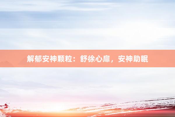 解郁安神颗粒：舒徐心扉，安神助眠