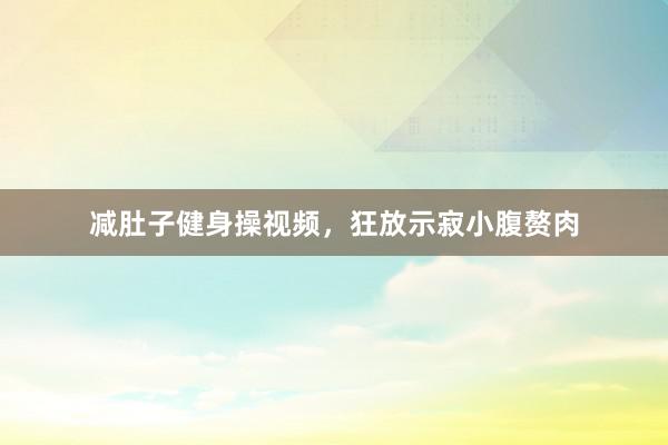 减肚子健身操视频，狂放示寂小腹赘肉