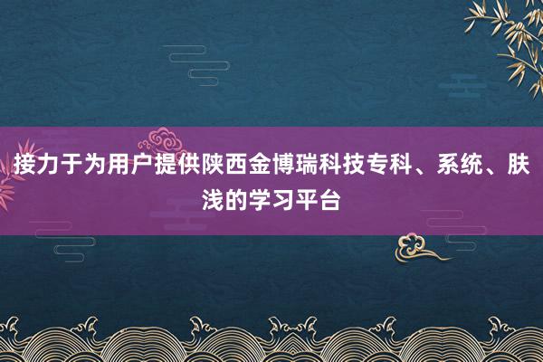 接力于为用户提供陕西金博瑞科技专科、系统、肤浅的学习平台
